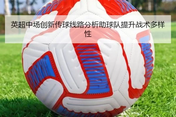 英超中场创新传球线路分析助球队提升战术多样性
