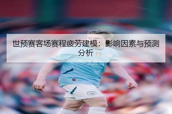 世预赛客场赛程疲劳建模：影响因素与预测分析