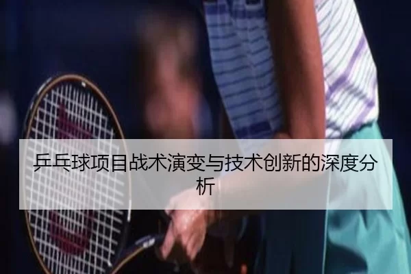 乒乓球项目战术演变与技术创新的深度分析